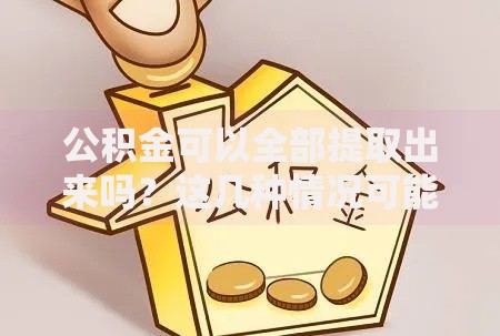公积金可以全部提取出来吗？这几种情况可能满足全额提取条件