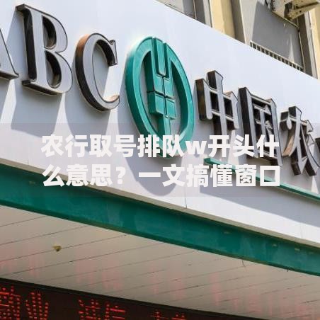 农行取号排队w开头什么意思？一文搞懂窗口编号背后的秘密