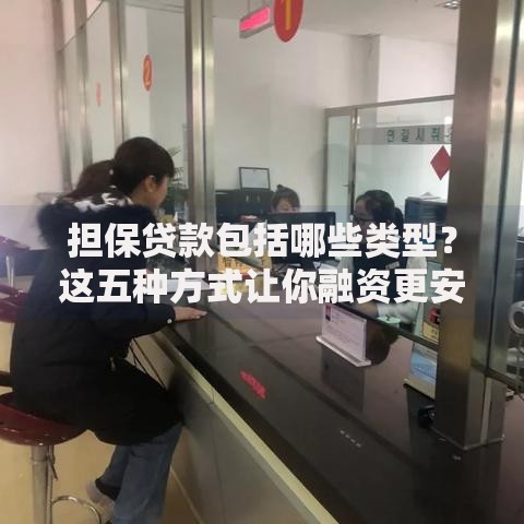 担保贷款包括哪些类型？这五种方式让你融资更安心