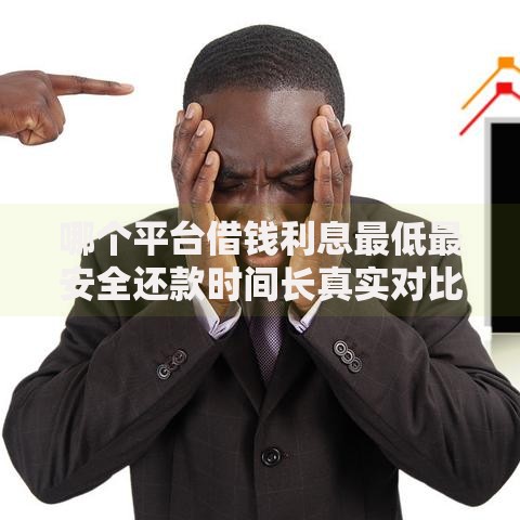 哪个平台借钱利息最低最安全还款时间长真实对比分析