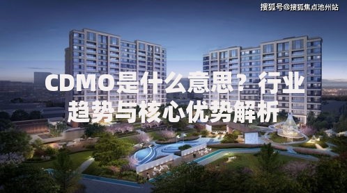 CDMO是什么意思？行业趋势与核心优势解析