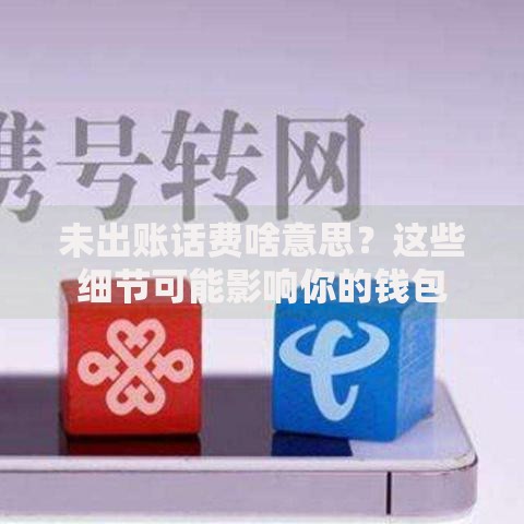 未出账话费啥意思？这些细节可能影响你的钱包