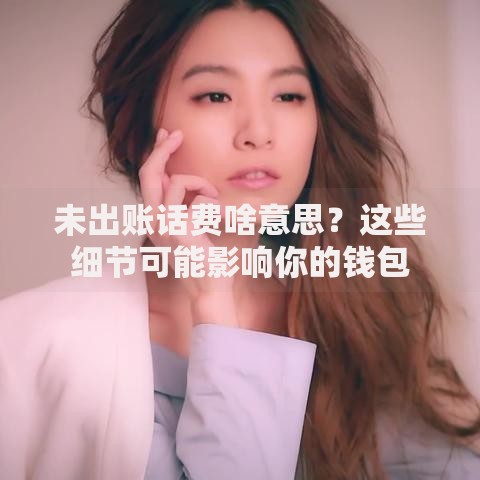 未出账话费啥意思？这些细节可能影响你的钱包