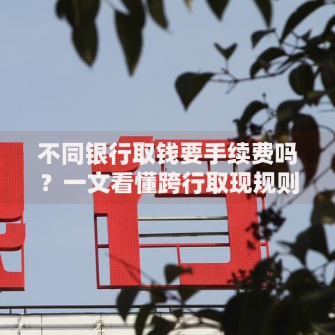 不同银行取钱要手续费吗？一文看懂跨行取现规则