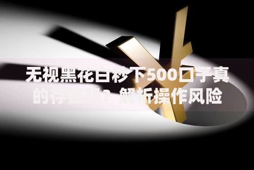 无视黑花白秒下500口子真的存在吗？解析操作风险与选择建议