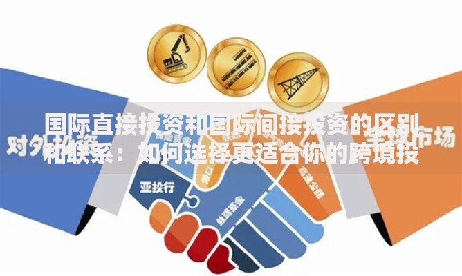 国际直接投资和国际间接投资的区别和联系：如何选择更适合你的跨境投资方式？