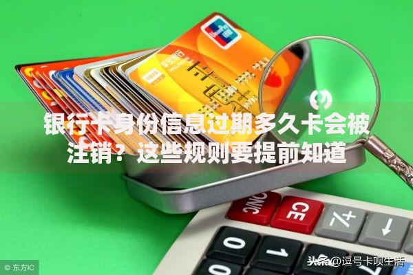 银行卡身份信息过期多久卡会被注销？这些规则要提前知道