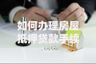 如何办理房屋抵押贷款手续?超详细流程解析及避坑指南 如何办理房屋抵押贷款手续?超详细流程解析及避坑指南