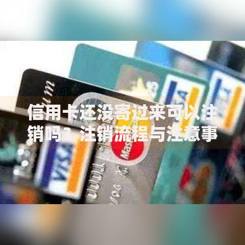信用卡还没寄过来可以注销吗？注销流程与注意事项全解析