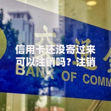 信用卡还没寄过来可以注销吗？注销流程与注意事项全解析