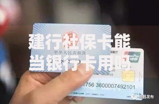 建行社保卡能当银行卡用吗？一卡双用的隐藏功能揭秘