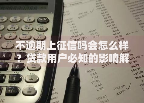 不逾期上征信吗会怎么样？贷款用户必知的影响解析