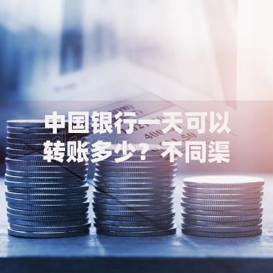 中国银行一天可以转账多少？不同渠道限额差异大揭秘