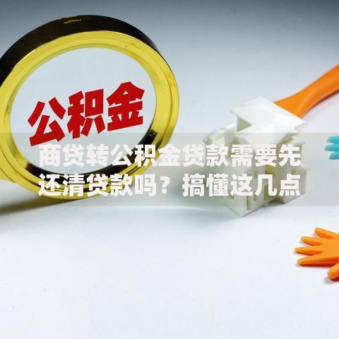 商贷转公积金贷款需要先还清贷款吗？搞懂这几点不花冤枉钱