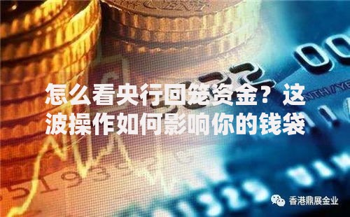 怎么看央行回笼资金？这波操作如何影响你的钱袋子