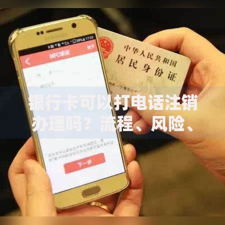 银行卡可以打电话注销办理吗？流程、风险、常见问题全解答