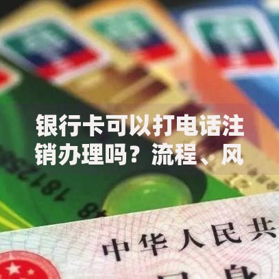 银行卡可以打电话注销办理吗？流程、风险、常见问题全解答