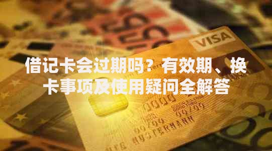 借记卡会过期吗？有效期、换卡事项及使用疑问全解答