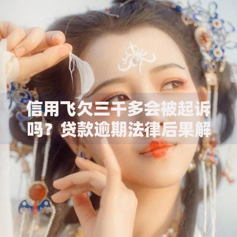 信用飞欠三千多会被起诉吗?贷款逾期法律后果解析 信用飞欠三千多会被起诉吗?贷款逾期法律后果解析