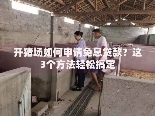 开猪场如何申请免息贷款？这3个方法轻松搞定