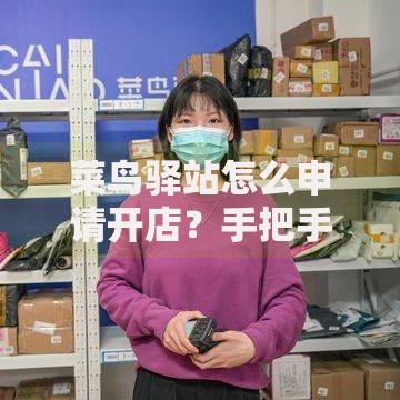 菜鸟驿站怎么申请开店？手把手教你零基础搞定流程