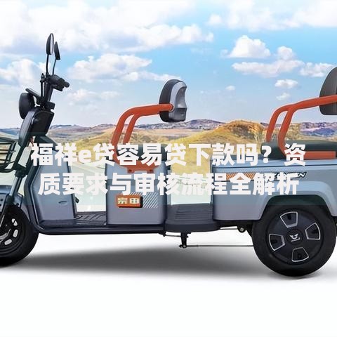 福祥e贷容易贷下款吗?资质要求与审核流程全解析 福祥e贷容易贷下款吗?资质要求与审核流程全解析