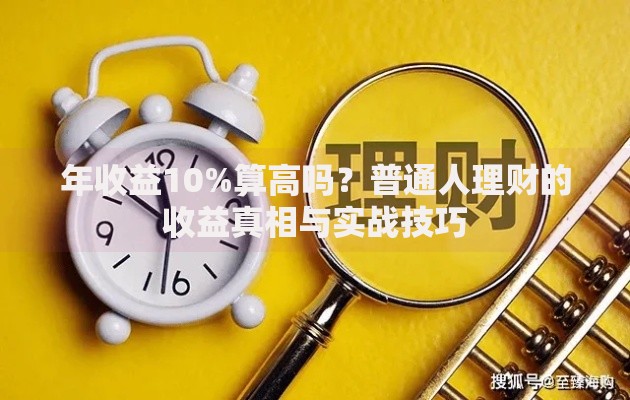 年收益10%算高吗?普通人理财的收益真相与实战技巧 年收益10%算高吗?普通人理财的收益真相与实战技巧