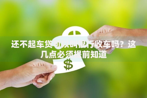 还不起车贷可以叫银行收车吗？这几点必须提前知道