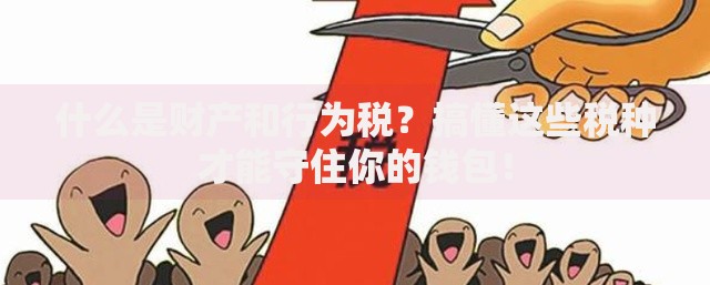 什么是财产和行为税?搞懂这些税种才能守住你的钱包! 什么是财产和行为税?搞懂这些税种才能守住你的钱包!