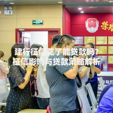 建行征信花了能贷款吗？征信影响与贷款策略解析