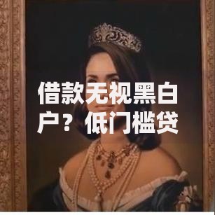 借款无视黑白户？低门槛贷款申请条件全解析