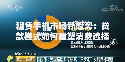 租赁手机市场新趋势：贷款模式如何重塑消费选择？