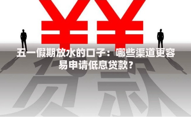 五一假期放水的口子：哪些渠道更容易申请低息贷款？