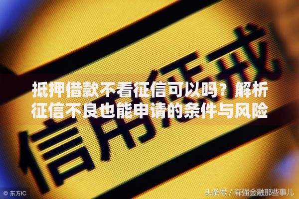 抵押借款不看征信可以吗？解析征信不良也能申请的条件与风险