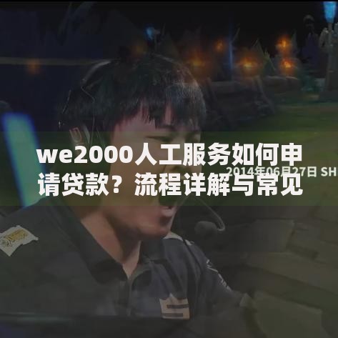 we2000人工服务如何申请贷款？流程详解与常见问题解答