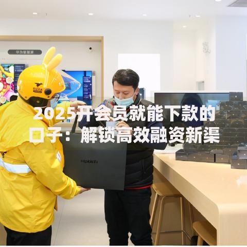 2025开会员就能下款的口子：解锁高效融资新渠道