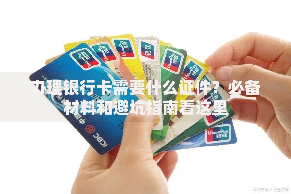 办理银行卡需要什么证件？必备材料和避坑指南看这里