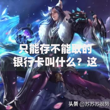 只能存不能取的银行卡叫什么?这类账户的隐藏用途大揭秘 只能存不能取的银行卡叫什么?这类账户的隐藏用途大揭秘