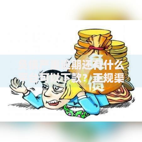 负债严重逾期还有什么平台可以下款？正规渠道解析
