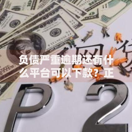 负债严重逾期还有什么平台可以下款？正规渠道解析