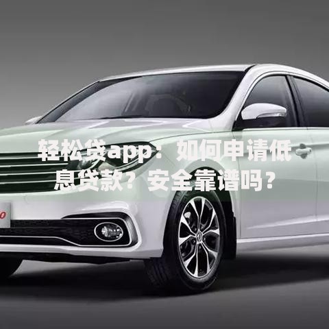 轻松贷app：如何申请低息贷款？安全靠谱吗？