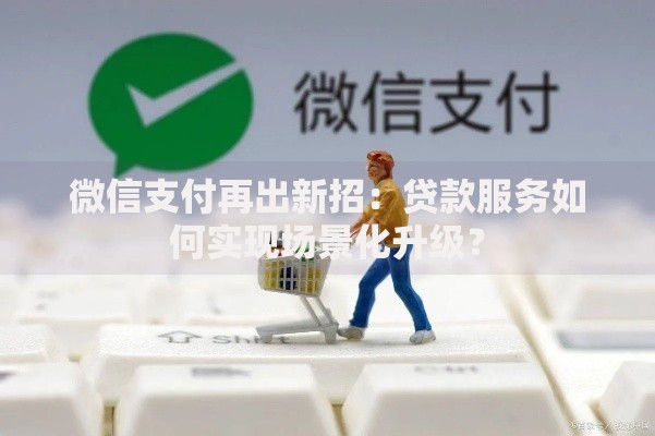 微信支付再出新招：贷款服务如何实现场景化升级？