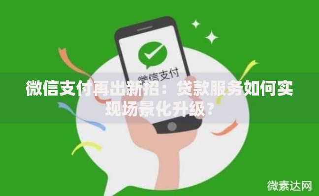 微信支付再出新招：贷款服务如何实现场景化升级？