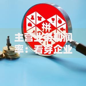 主营业务利润率:看穿企业赚钱能力的核心密码 主营业务利润率:看穿企业赚钱能力的核心密码