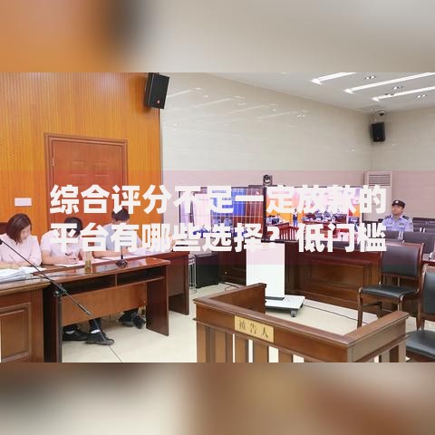 综合评分不足一定放款的平台有哪些选择？低门槛借贷指南