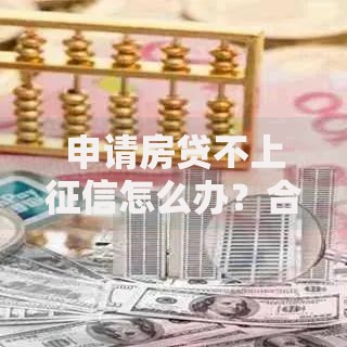 申请房贷不上征信怎么办？合法途径与风险解析