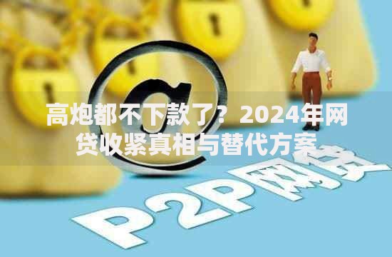 高炮都不下款了？2024年网贷收紧真相与替代方案