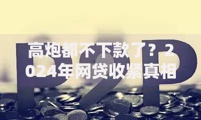 高炮都不下款了？2024年网贷收紧真相与替代方案