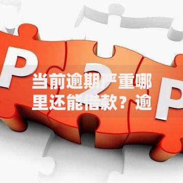 当前逾期严重哪里还能借款？逾期用户可选的借贷渠道与解决方案解析