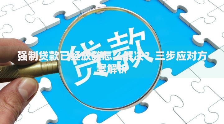 强制贷款已经放款怎么解决？三步应对方案解析